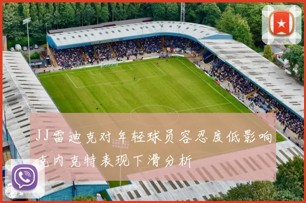 JJ雷迪克对年轻球员容忍度低影响克内克特表现下滑分析